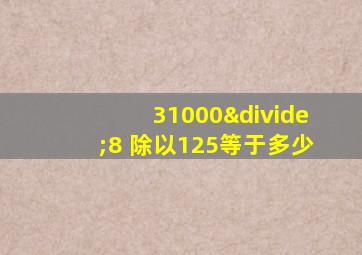 31000÷8 除以125等于多少